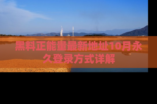 黑料正能量最新地址10月永久登录方式详解