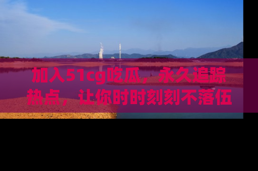 加入51cg吃瓜，永久追踪热点，让你时时刻刻不落伍！