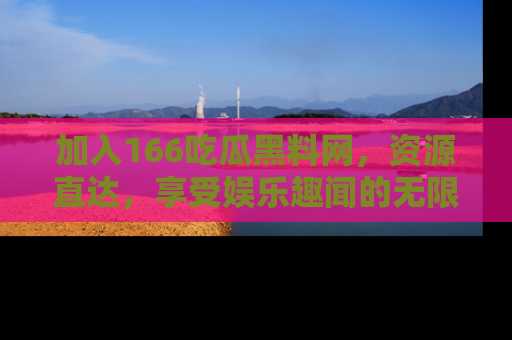 加入166吃瓜黑料网，资源直达，享受娱乐趣闻的无限快乐！