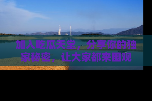 加入吃瓜天堂，分享你的独家秘密，让大家都来围观