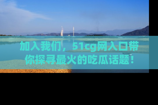 加入我们，51cg网入口带你探寻最火的吃瓜话题！