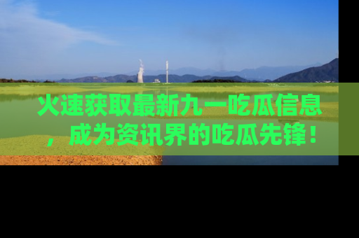 火速获取最新九一吃瓜信息，成为资讯界的吃瓜先锋！
