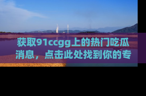 获取91ccgg上的热门吃瓜消息，点击此处找到你的专属信息地址！