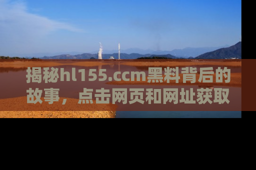 揭秘hl155.ccm黑料背后的故事，点击网页和网址获取第一手资料