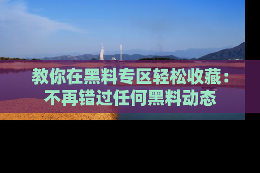 教你在黑料专区轻松收藏：不再错过任何黑料动态