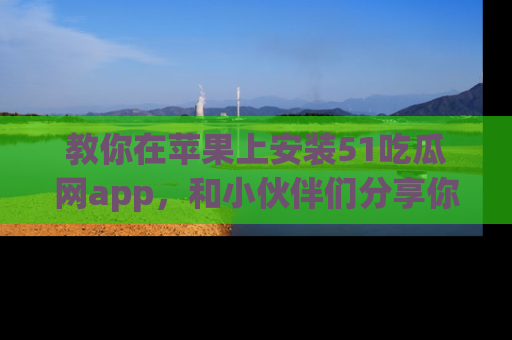 教你在苹果上安装51吃瓜网app，和小伙伴们分享你的吃瓜时刻！