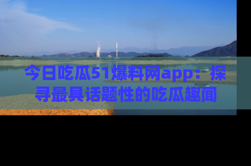 今日吃瓜51爆料网app：探寻最具话题性的吃瓜趣闻