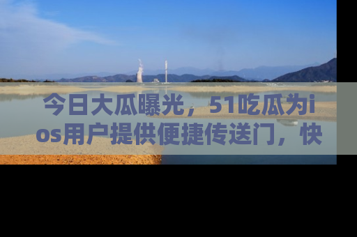 今日大瓜曝光，51吃瓜为ios用户提供便捷传送门，快来围观。