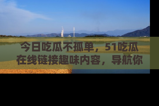 今日吃瓜不孤单，51吃瓜在线链接趣味内容，导航你的兴趣世界！