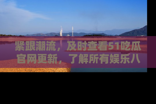 紧跟潮流，及时查看51吃瓜官网更新，了解所有娱乐八卦！