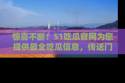 惊喜不断！51吃瓜官网为您提供最全吃瓜信息，传送门在这里，快来链接！