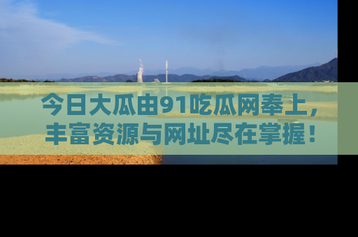 今日大瓜由91吃瓜网奉上，丰富资源与网址尽在掌握！