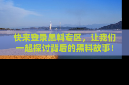快来登录黑料专区，让我们一起探讨背后的黑料故事！