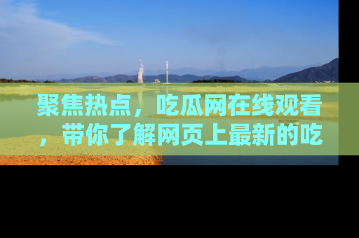 聚焦热点，吃瓜网在线观看，带你了解网页上最新的吃瓜动态与评论！