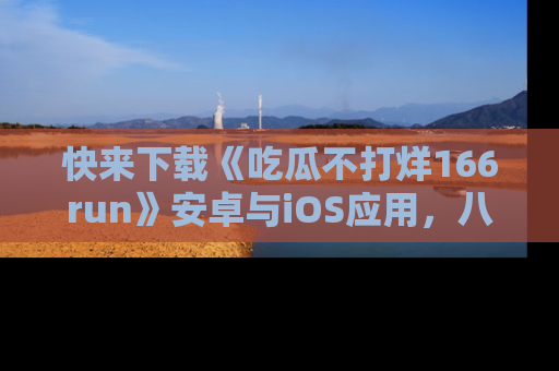 快来下载《吃瓜不打烊166run》安卓与iOS应用，八卦不断，吃瓜不停！