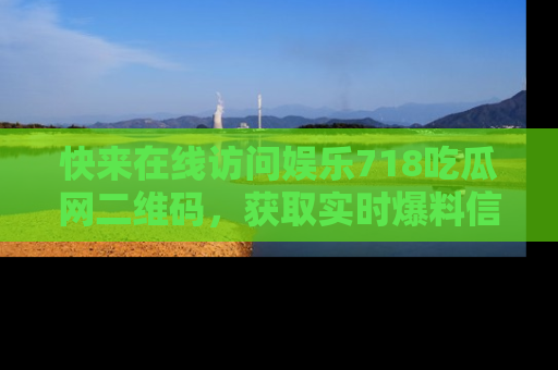 快来在线访问娱乐718吃瓜网二维码，获取实时爆料信息！