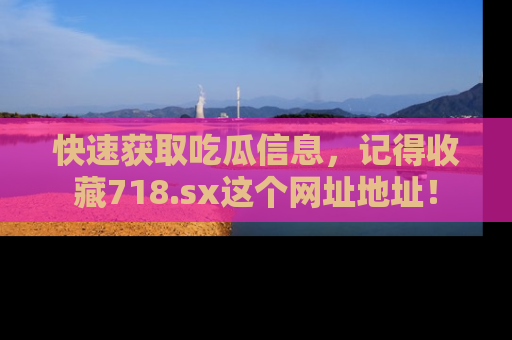 快速获取吃瓜信息，记得收藏718.sx这个网址地址！