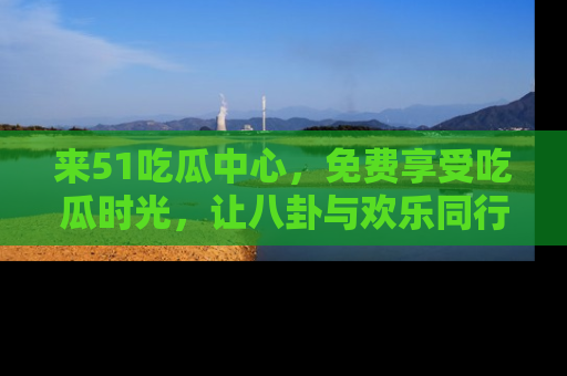 来51吃瓜中心，免费享受吃瓜时光，让八卦与欢乐同行！