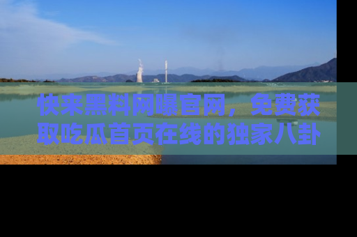 快来黑料网曝官网，免费获取吃瓜首页在线的独家八卦信息！