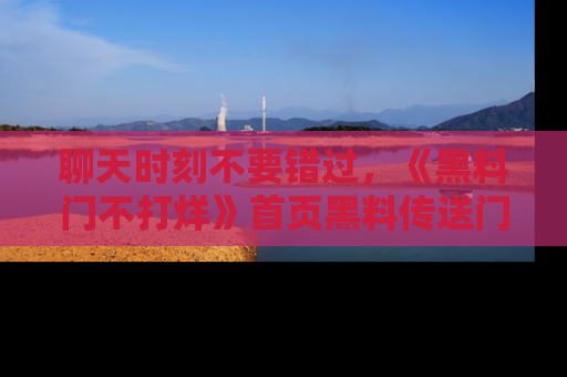 聊天时刻不要错过，《黑料门不打烊》首页黑料传送门一键带你进入奇妙世界！