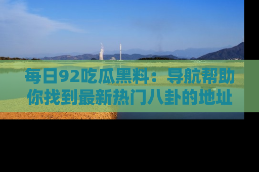 每日92吃瓜黑料：导航帮助你找到最新热门八卦的地址