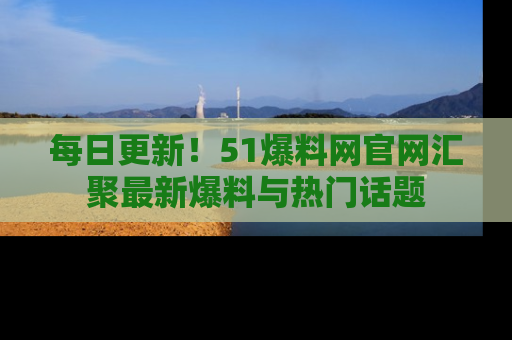 每日更新！51爆料网官网汇聚最新爆料与热门话题