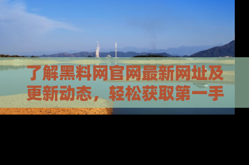 了解黑料网官网最新网址及更新动态，轻松获取第一手娱乐新闻