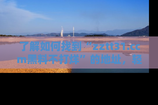 了解如何找到“zztt31.ccm黑料不打烊”的地址，轻松获取最热娱乐八卦与黑料