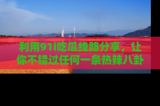 利用91i吃瓜线路分享，让你不错过任何一条热辣八卦新闻