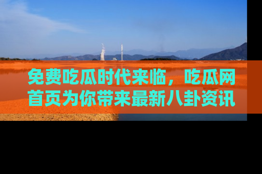 免费吃瓜时代来临，吃瓜网首页为你带来最新八卦资讯，快来围观！