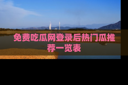 免费吃瓜网登录后热门瓜推荐一览表