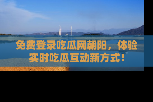 免费登录吃瓜网朝阳，体验实时吃瓜互动新方式！