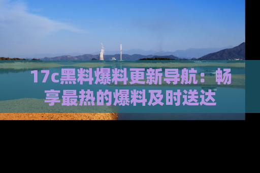 17c黑料爆料更新导航：畅享最热的爆料及时送达