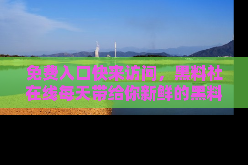免费入口快来访问，黑料社在线每天带给你新鲜的黑料事件！