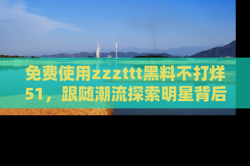 免费使用zzzttt黑料不打烊51，跟随潮流探索明星背后的故事，瘾君子必看！