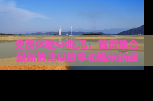 免费体验58吃瓜，首页集合最新的吃瓜故事和娱乐新闻，让你不再错过任何热点！