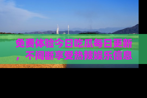 免费体验今日吃瓜每日更新，不间断享受热辣娱乐信息！