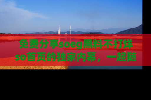 免费分享soeg黑料不打烊so首页的独家内幕，一起随时吃瓜吧！