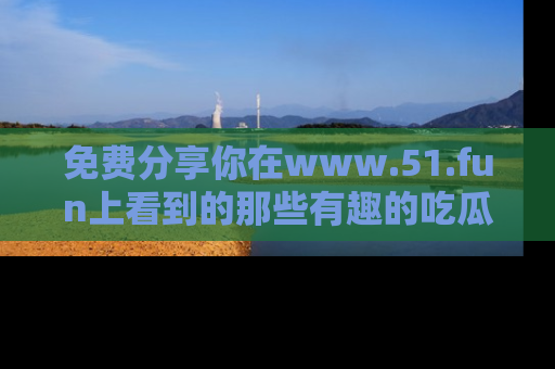 免费分享你在www.51.fun上看到的那些有趣的吃瓜趣闻吧！
