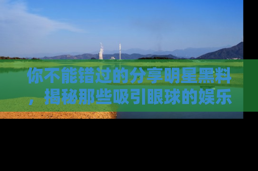 你不能错过的分享明星黑料，揭秘那些吸引眼球的娱乐新闻。