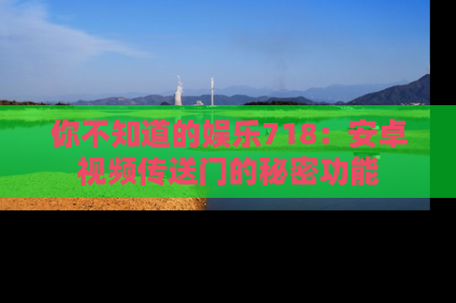 你不知道的娱乐718：安卓视频传送门的秘密功能