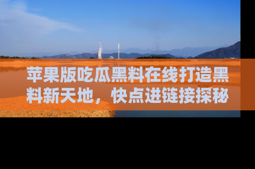 苹果版吃瓜黑料在线打造黑料新天地，快点进链接探秘！
