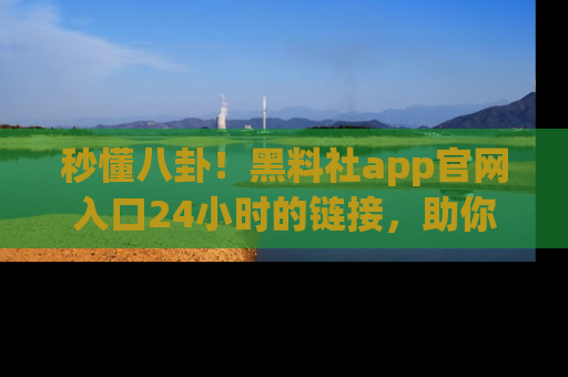 秒懂八卦！黑料社app官网入口24小时的链接，助你及时获取热搜焦点