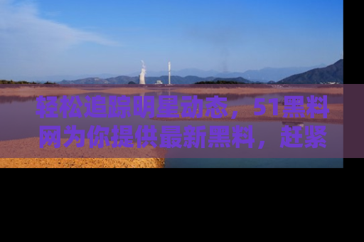 轻松追踪明星动态，51黑料网为你提供最新黑料，赶紧访问网址观看！