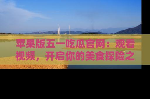 苹果版五一吃瓜官网：观看视频，开启你的美食探险之旅!