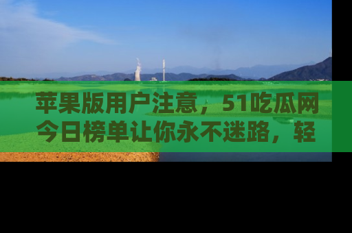 苹果版用户注意，51吃瓜网今日榜单让你永不迷路，轻松吃瓜！