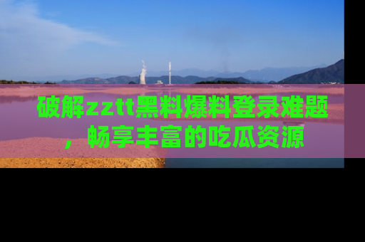 破解zztt黑料爆料登录难题，畅享丰富的吃瓜资源