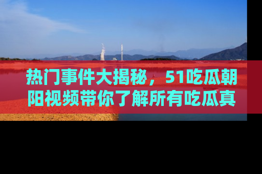 热门事件大揭秘，51吃瓜朝阳视频带你了解所有吃瓜真相
