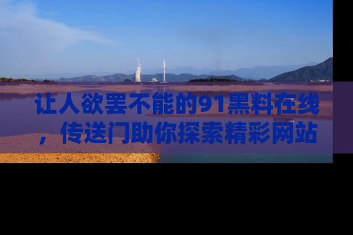 让人欲罢不能的91黑料在线，传送门助你探索精彩网站内幕！