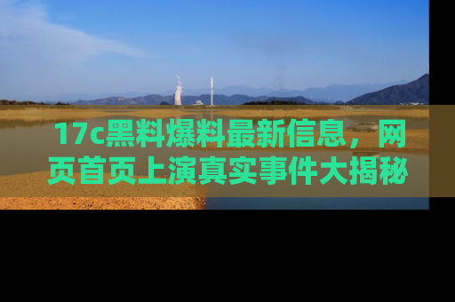 17c黑料爆料最新信息，网页首页上演真实事件大揭秘